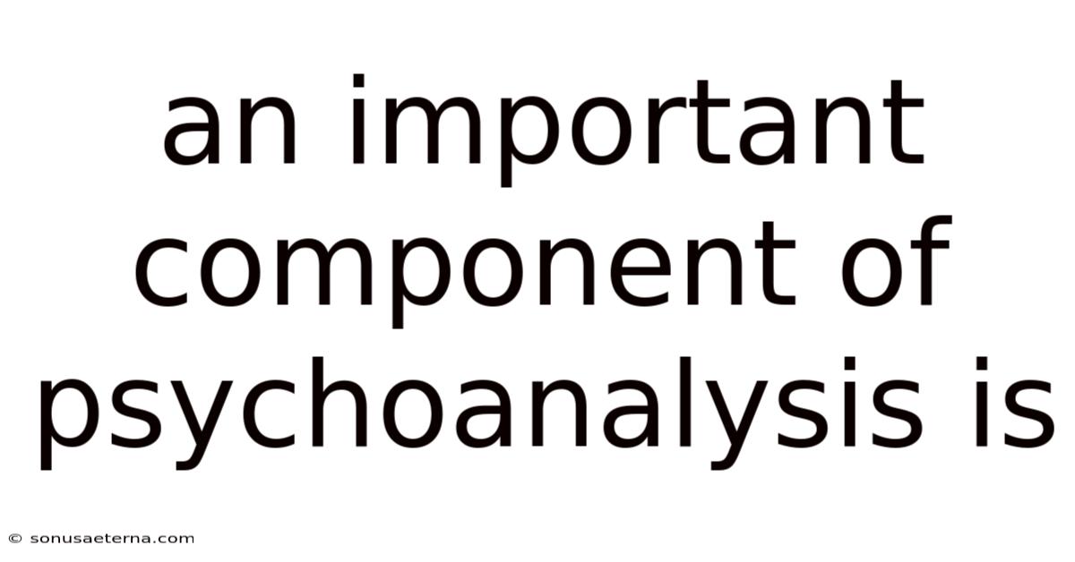 An Important Component Of Psychoanalysis Is