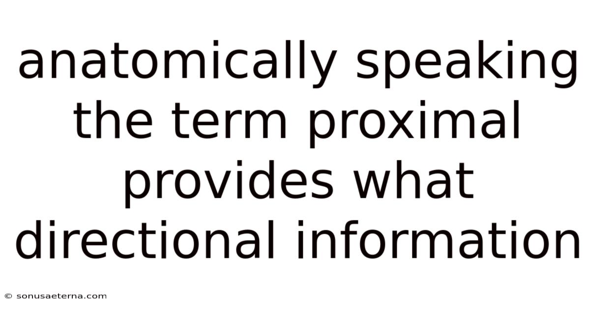 Anatomically Speaking The Term Proximal Provides What Directional Information