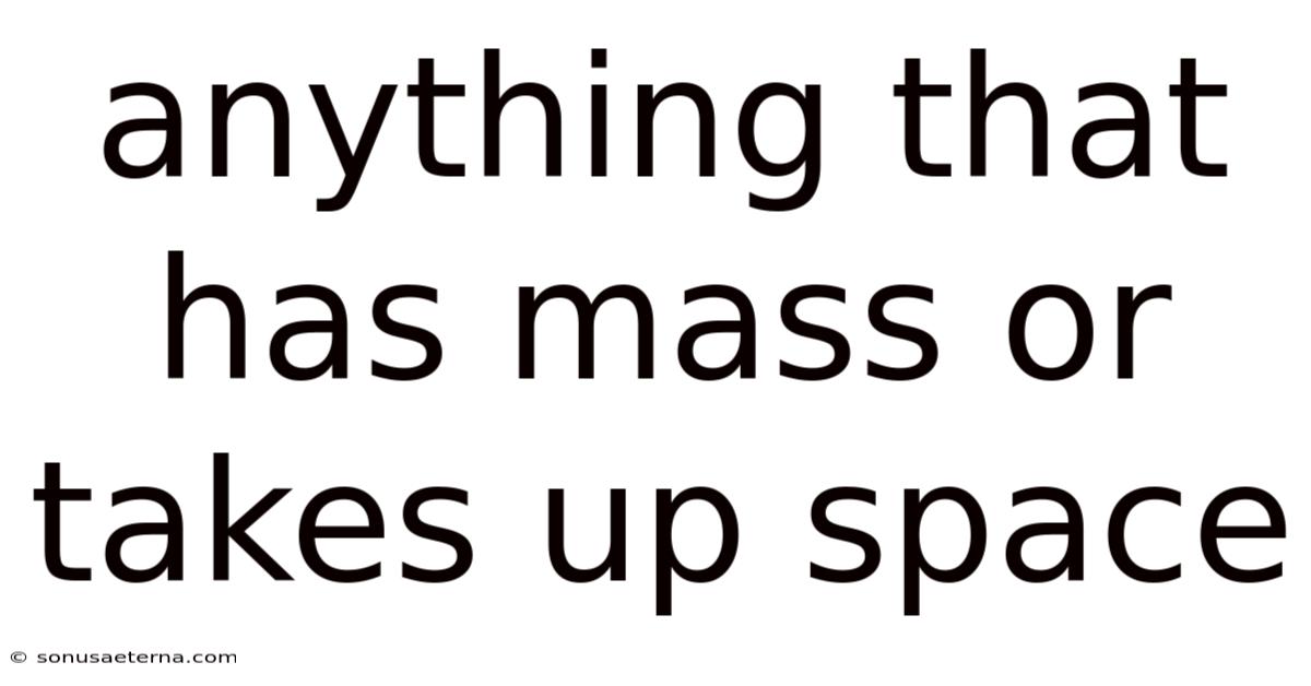 Anything That Has Mass Or Takes Up Space