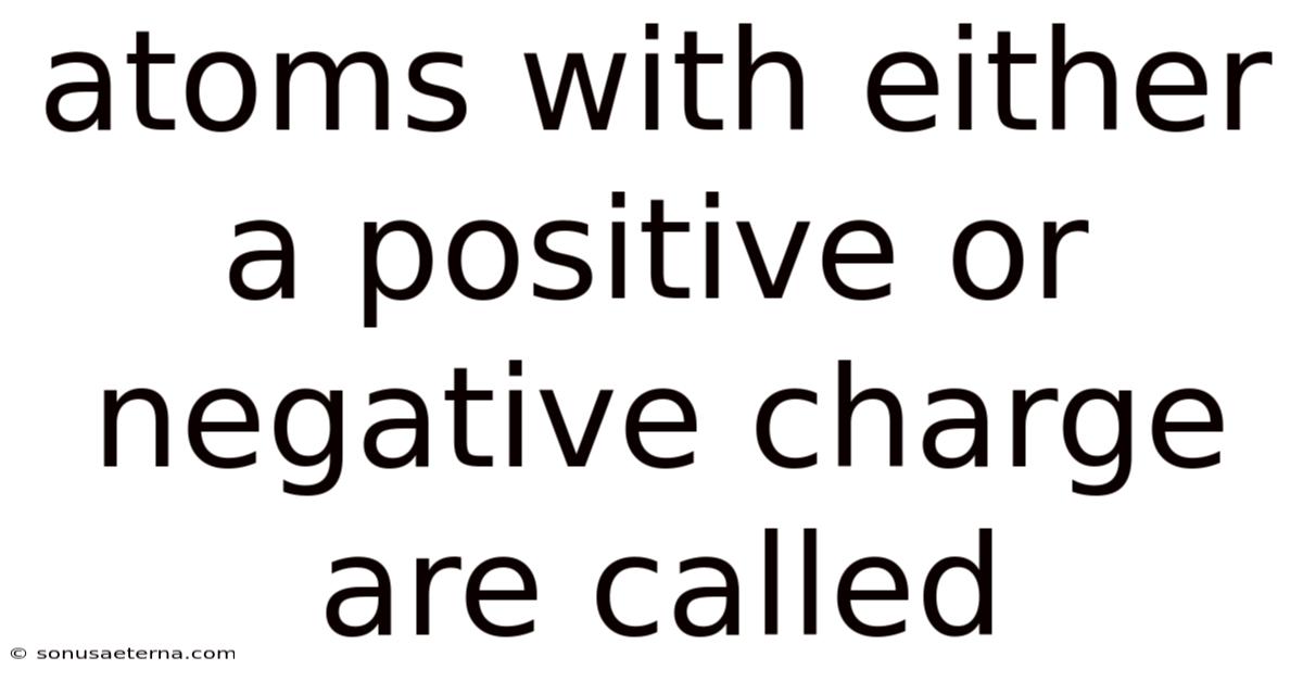 Atoms With Either A Positive Or Negative Charge Are Called