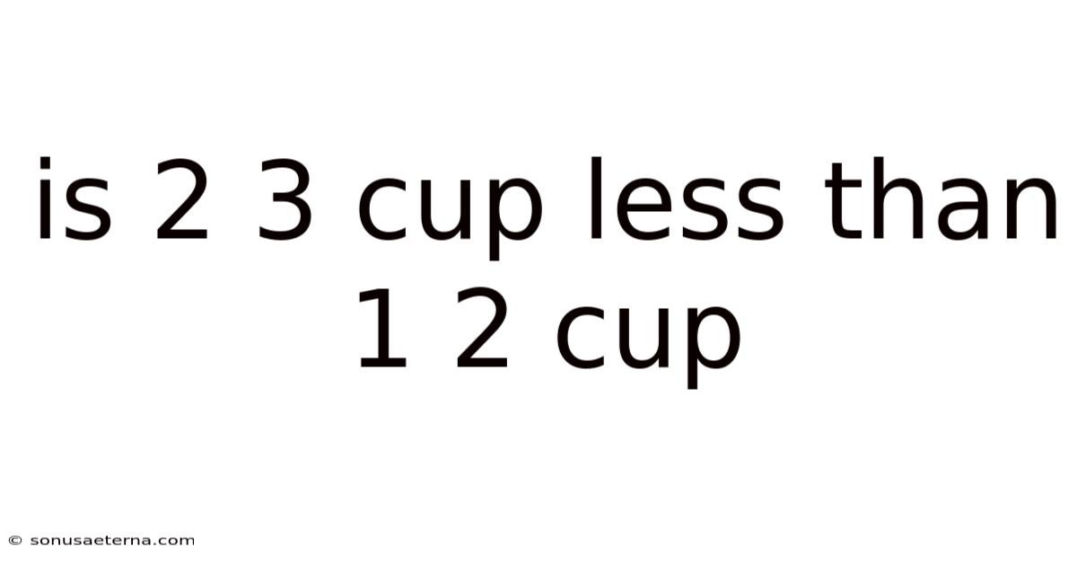 Is 2 3 Cup Less Than 1 2 Cup