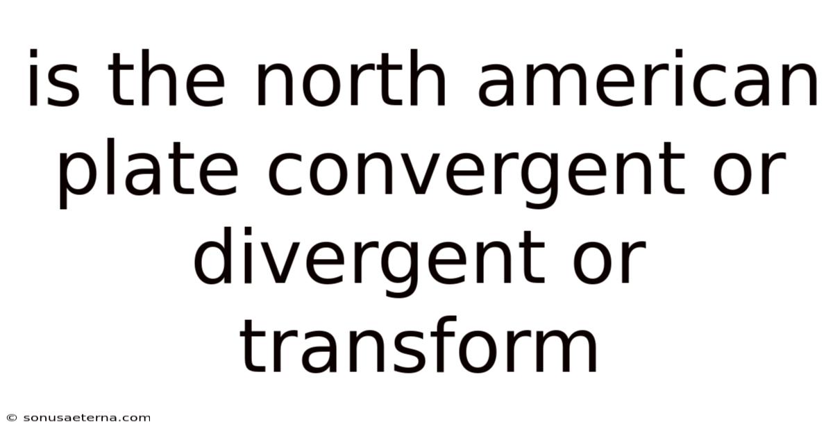 Is The North American Plate Convergent Or Divergent Or Transform