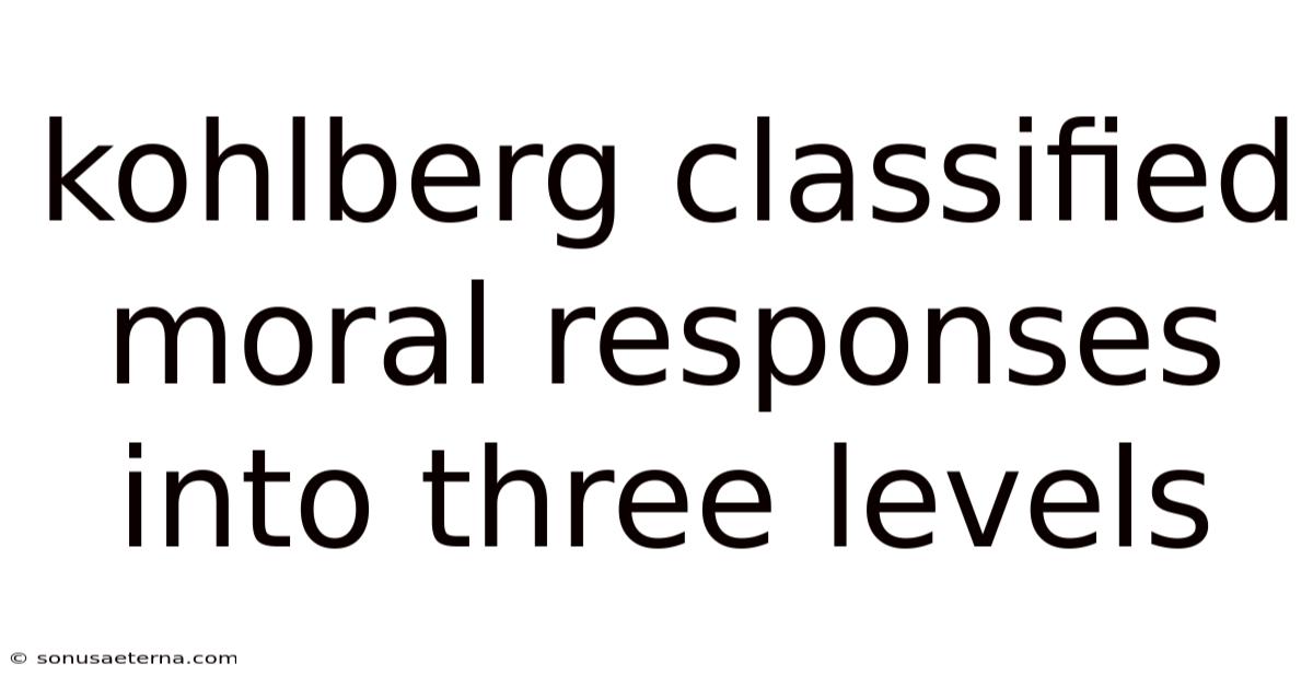 Kohlberg Classified Moral Responses Into Three Levels