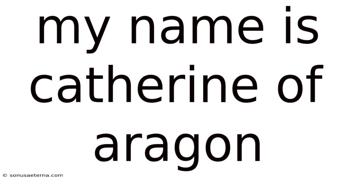 My Name Is Catherine Of Aragon