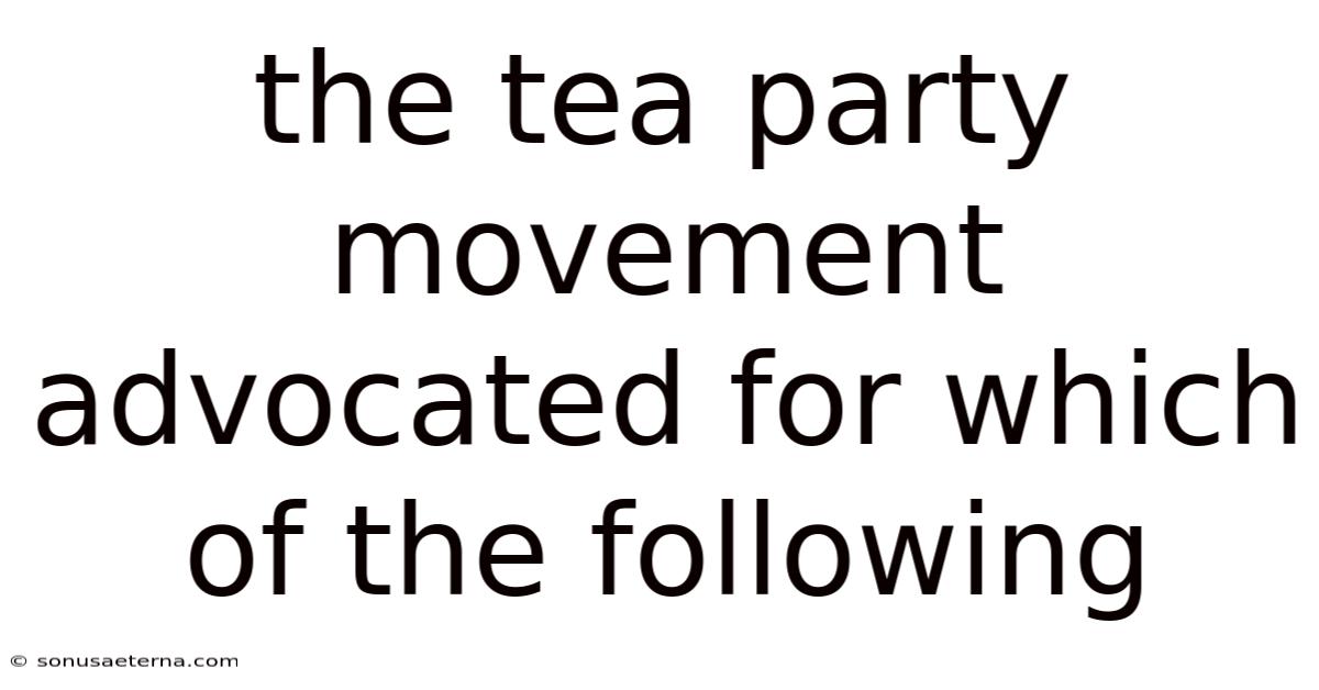 The Tea Party Movement Advocated For Which Of The Following