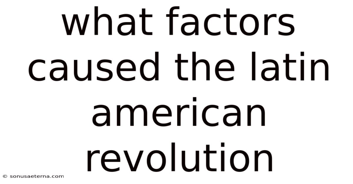 What Factors Caused The Latin American Revolution
