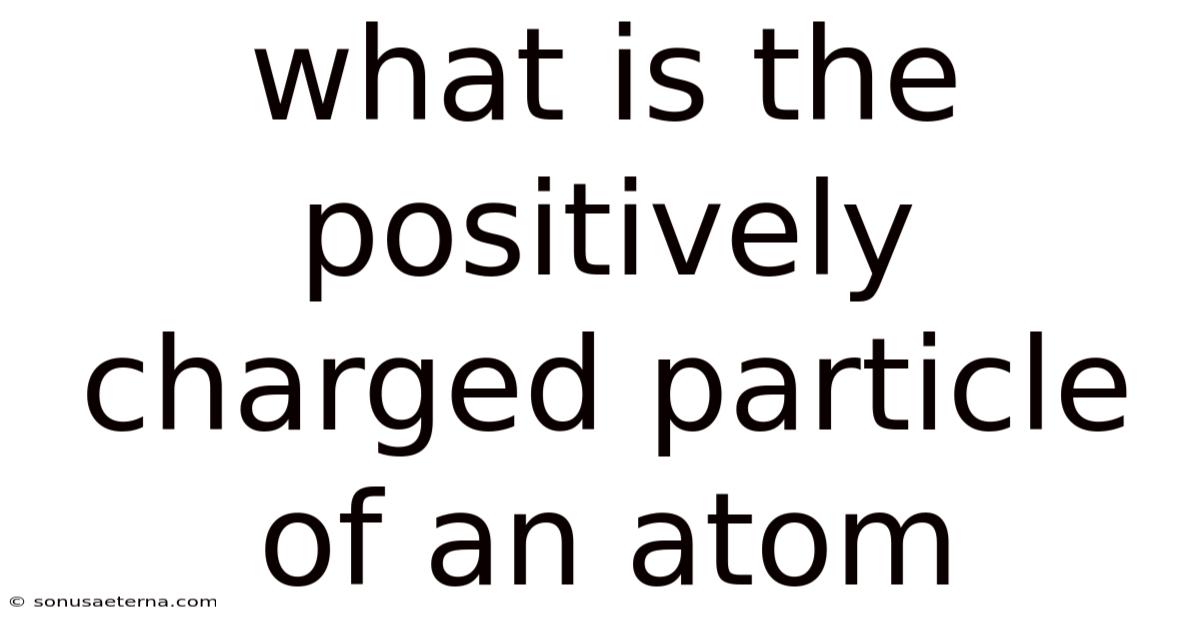 What Is The Positively Charged Particle Of An Atom