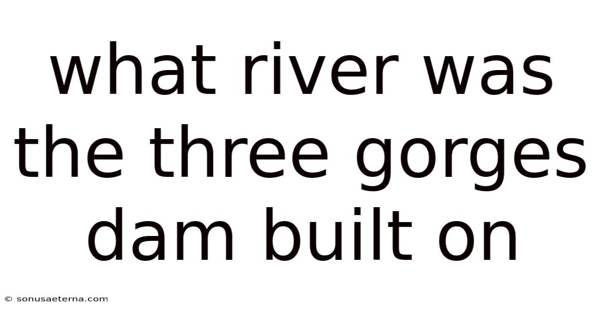 What River Was The Three Gorges Dam Built On