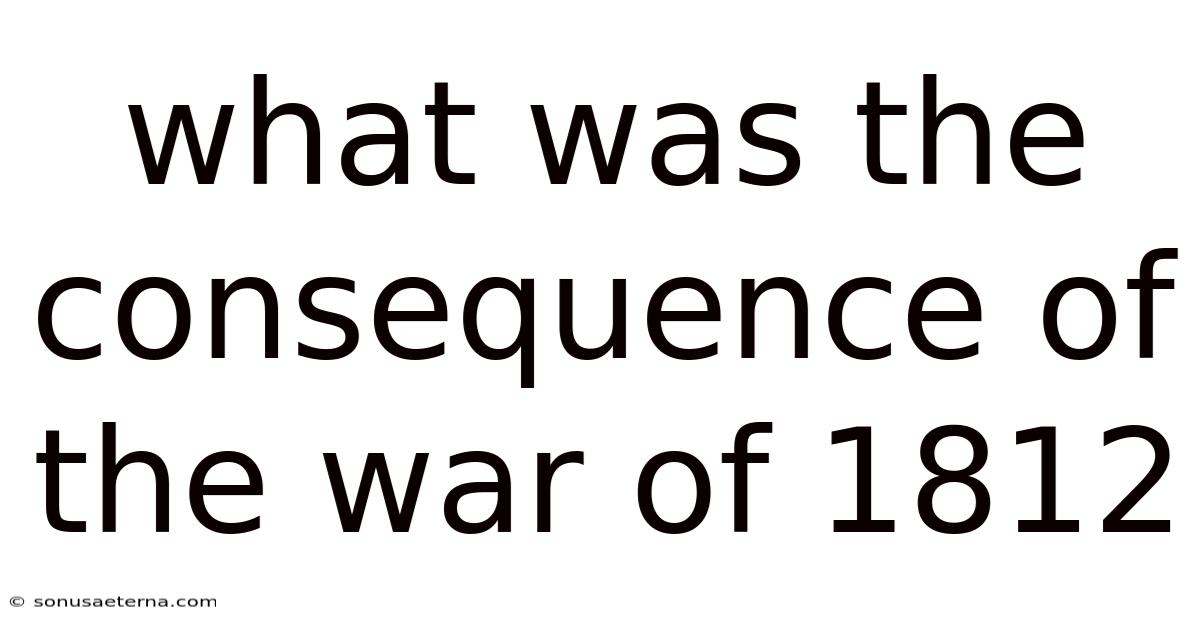 What Was The Consequence Of The War Of 1812