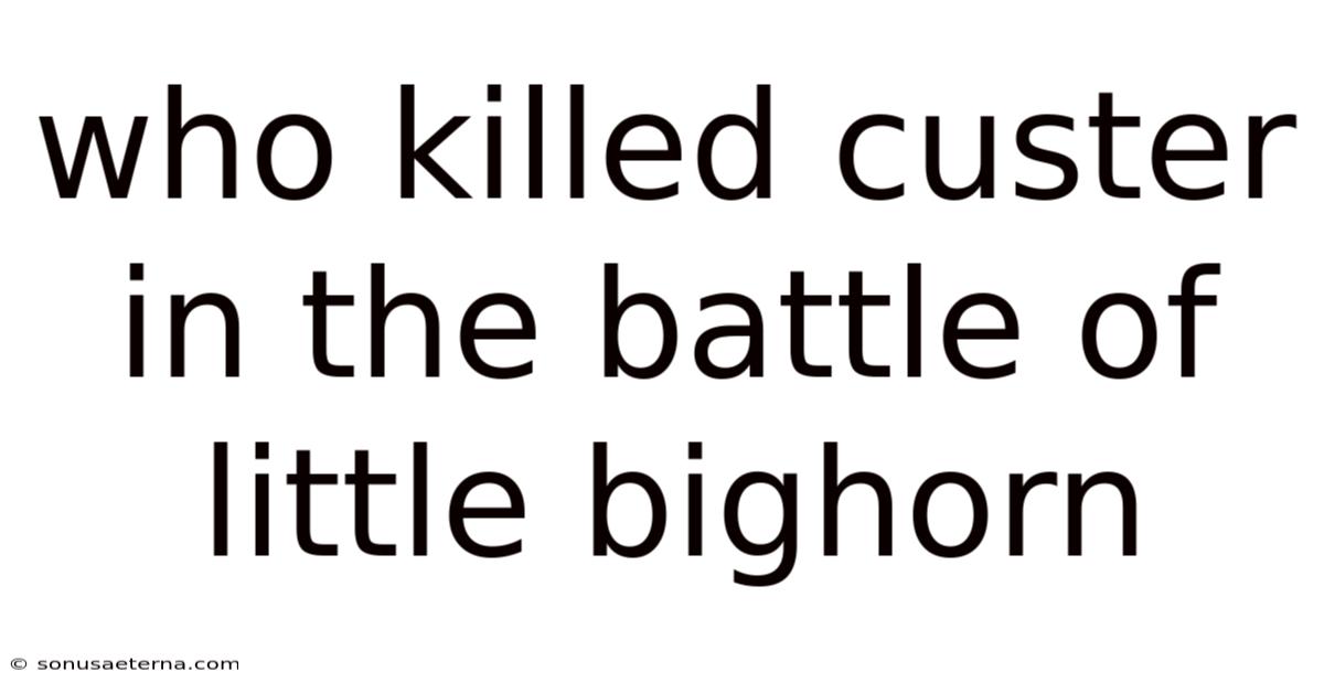 Who Killed Custer In The Battle Of Little Bighorn